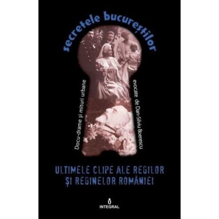 Secretele Bucurestilor Vol.19: Ultimele Clipe Ale Regilor Si Reginelor Romaniei - Dan-silviu Boerescu